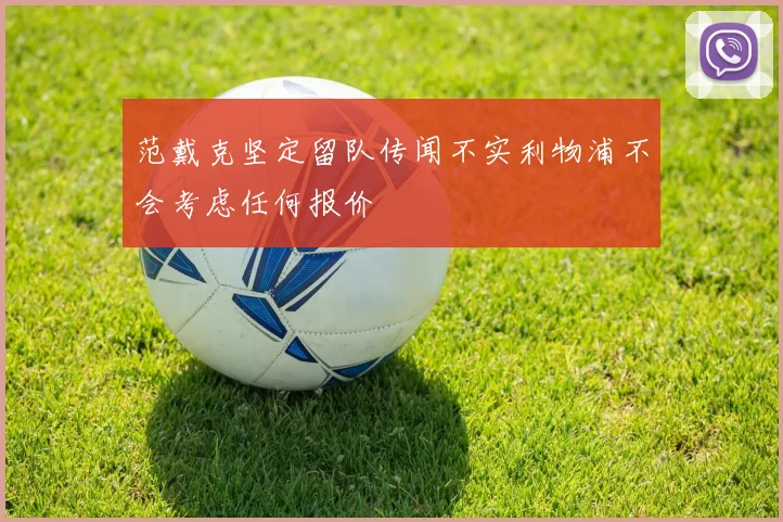 范戴克坚定留队传闻不实利物浦不会考虑任何报价