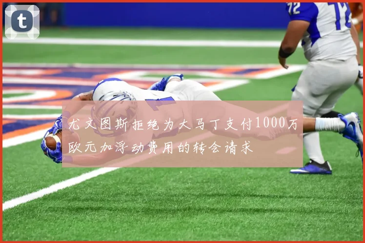 尤文图斯拒绝为大马丁支付1000万欧元加浮动费用的转会请求