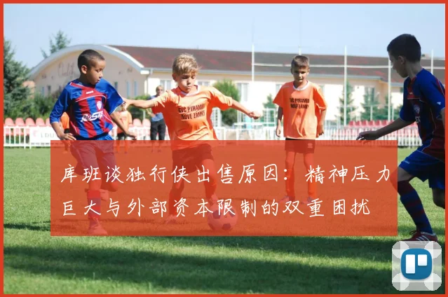 库班谈独行侠出售原因：精神压力巨大与外部资本限制的双重困扰