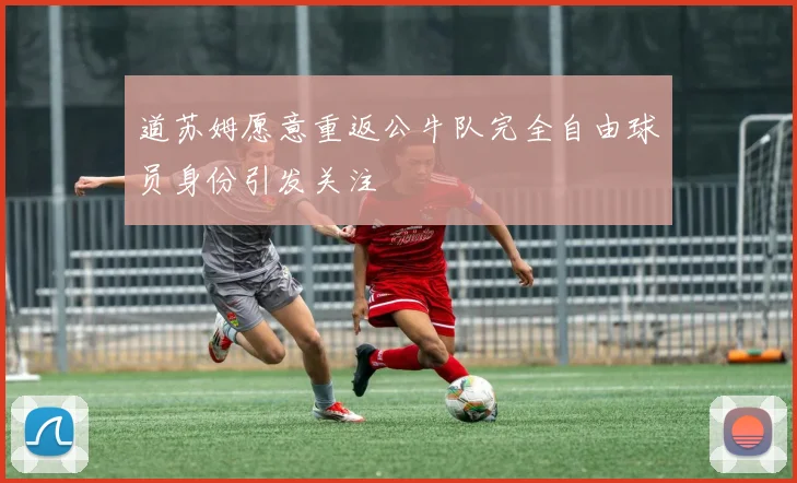 道苏姆愿意重返公牛队完全自由球员身份引发关注