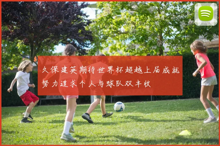 久保建英期待世界杯超越上届成就努力追求个人与球队双丰收