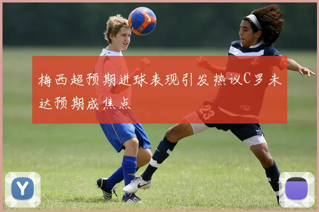 梅西超预期进球表现引发热议C罗未达预期成焦点