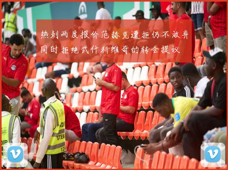 热刺两度报价范赫克遭拒仍不放弃同时拒绝武什科维奇的转会提议
