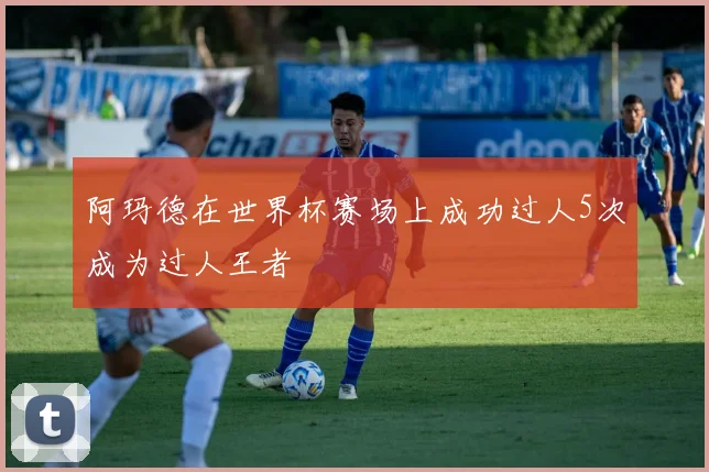 阿玛德在世界杯赛场上成功过人5次成为过人王者
