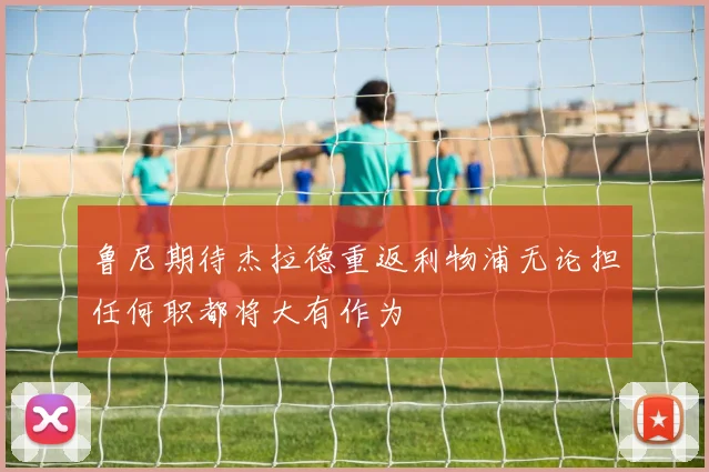 鲁尼期待杰拉德重返利物浦无论担任何职都将大有作为