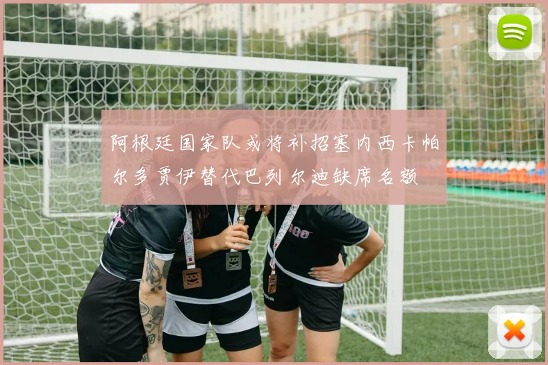 阿根廷国家队或将补招塞内西卡帕尔多贾伊替代巴列尔迪缺席名额