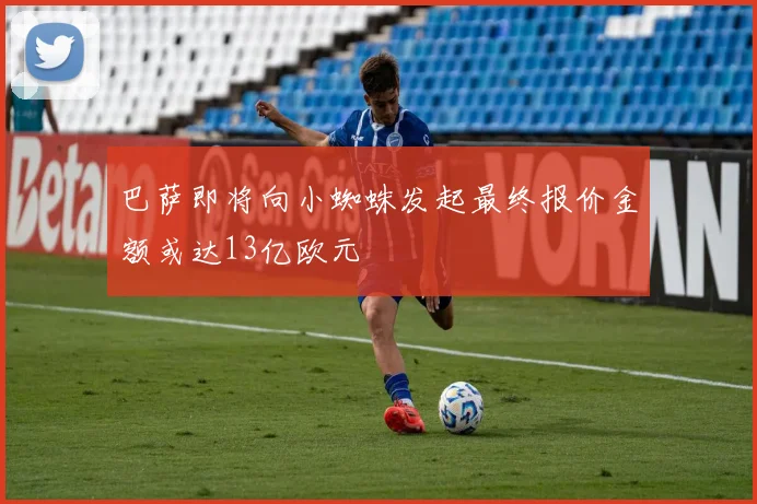 巴萨即将向小蜘蛛发起最终报价金额或达13亿欧元
