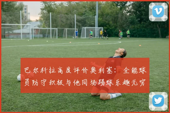 巴尔科拉高度评价奥利塞：全能球员防守积极与他同场踢球乐趣无穷