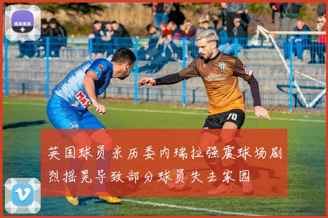 英国球员亲历委内瑞拉强震球场剧烈摇晃导致部分球员失去家园